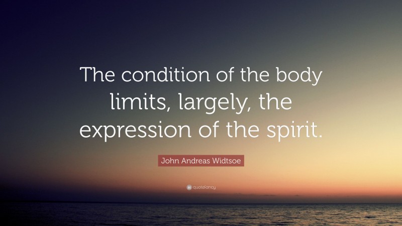 John Andreas Widtsoe Quote: “The condition of the body limits, largely, the expression of the spirit.”