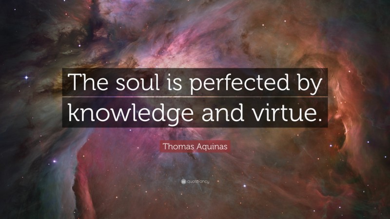 Thomas Aquinas Quote: “The soul is perfected by knowledge and virtue.”