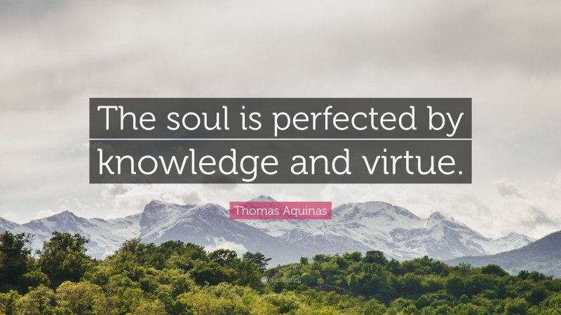 Thomas Aquinas Quote: “The soul is perfected by knowledge and virtue.”