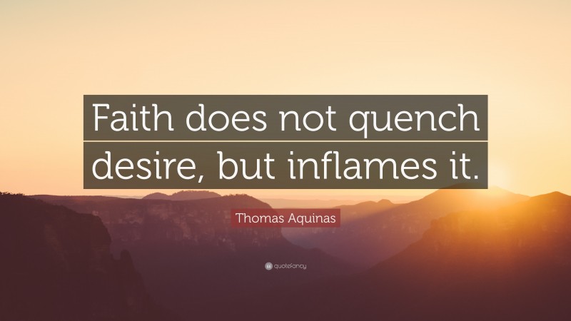 Thomas Aquinas Quote: “Faith does not quench desire, but inflames it.”