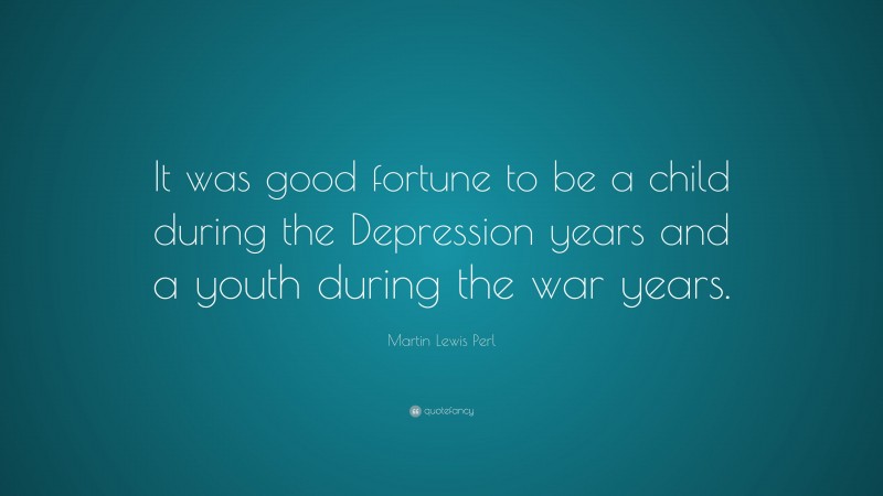 Martin Lewis Perl Quote: “It was good fortune to be a child during the Depression years and a youth during the war years.”