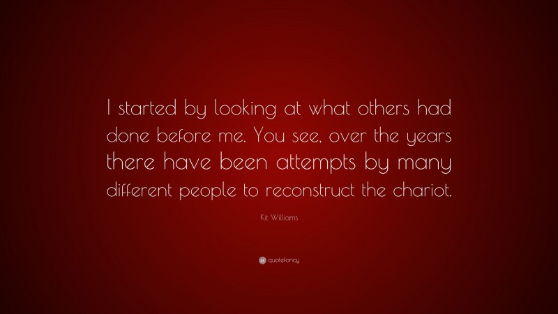 Kit Williams Quote: “I started by looking at what others had done before me. You see, over the years there have been attempts by many different people to reconstruct the chariot.”