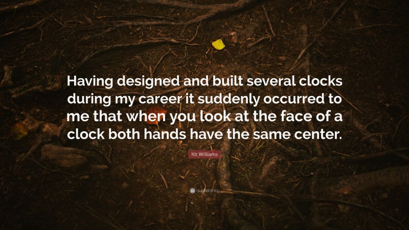 Kit Williams Quote: “Having designed and built several clocks during my career it suddenly occurred to me that when you look at the face of a clock both hands have the same center.”