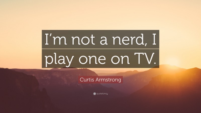 Curtis Armstrong Quote: “I’m not a nerd, I play one on TV.”