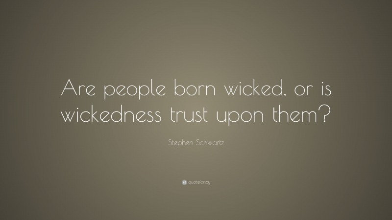 Stephen Schwartz Quote: “Are people born wicked, or is wickedness trust upon them?”