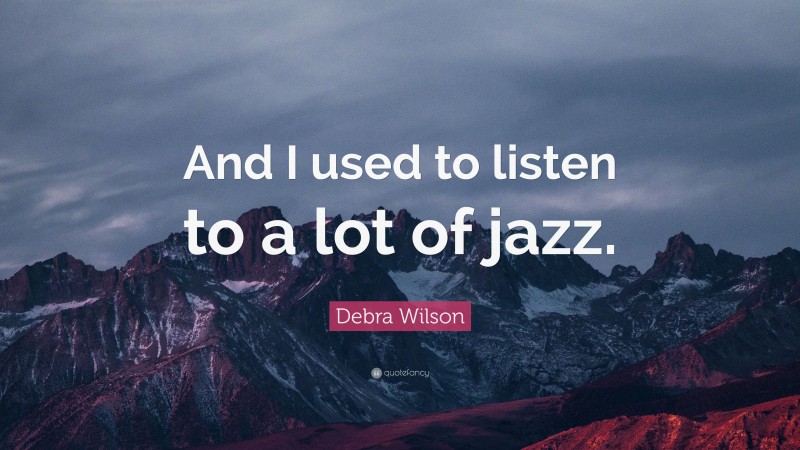 Debra Wilson Quote: “And I used to listen to a lot of jazz.”