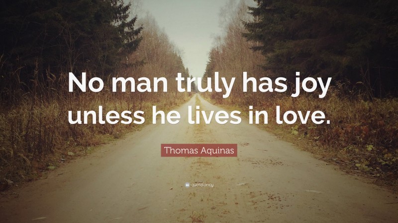 Thomas Aquinas Quote: “No man truly has joy unless he lives in love.”
