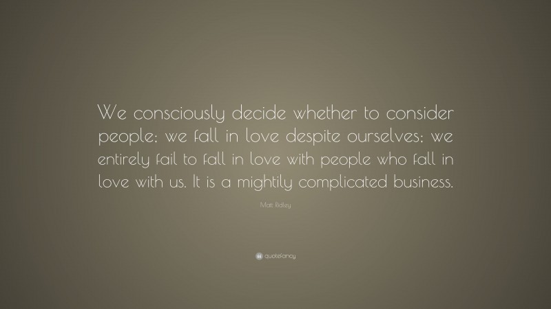 Matt Ridley Quote: “We consciously decide whether to consider people; we fall in love despite ourselves; we entirely fail to fall in love with people who fall in love with us. It is a mightily complicated business.”
