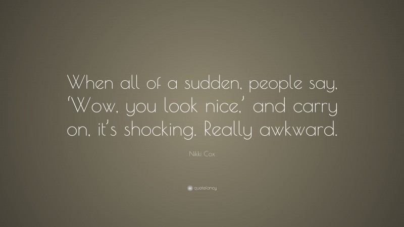 Nikki Cox Quote: “When all of a sudden, people say, ‘Wow, you look nice,’ and carry on, it’s shocking. Really awkward.”