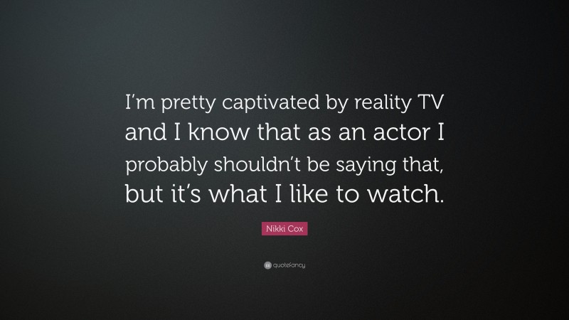 Nikki Cox Quote: “I’m pretty captivated by reality TV and I know that as an actor I probably shouldn’t be saying that, but it’s what I like to watch.”