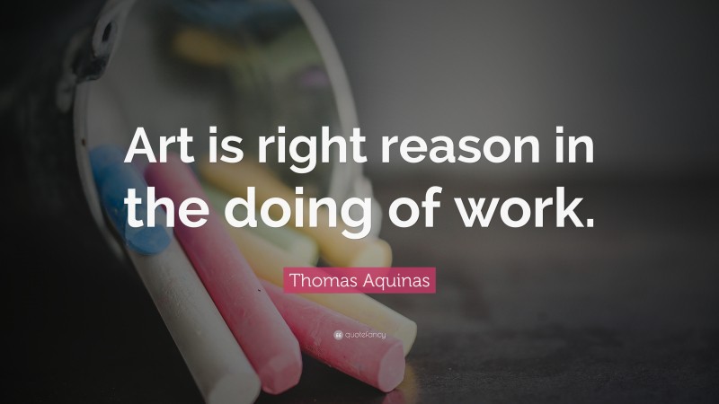Thomas Aquinas Quote: “Art is right reason in the doing of work.”