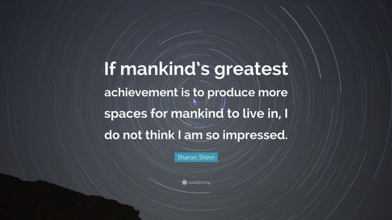 Sharon Shinn Quote: “If mankind’s greatest achievement is to produce more spaces for mankind to live in, I do not think I am so impressed.”