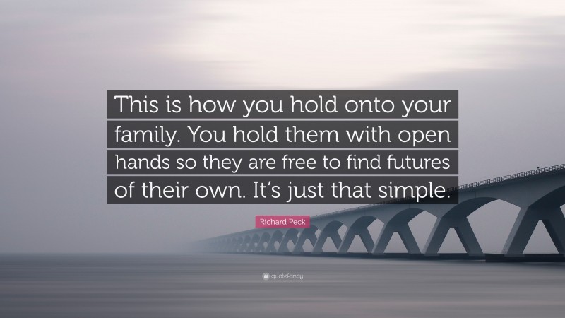 Richard Peck Quote: “This is how you hold onto your family. You hold them with open hands so they are free to find futures of their own. It’s just that simple.”