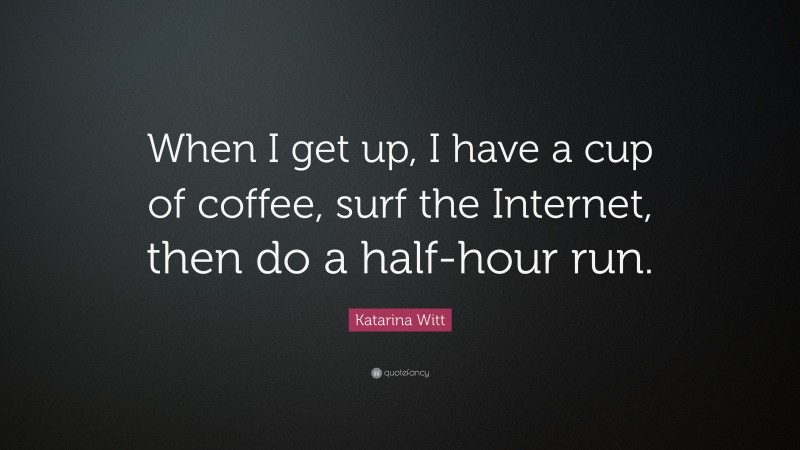 Katarina Witt Quote: “When I get up, I have a cup of coffee, surf the Internet, then do a half-hour run.”