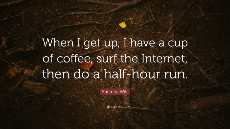 Katarina Witt Quote: “When I get up, I have a cup of coffee, surf the Internet, then do a half-hour run.”