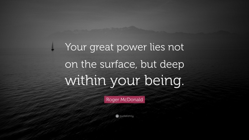 Roger McDonald Quote: “Your great power lies not on the surface, but deep within your being.”