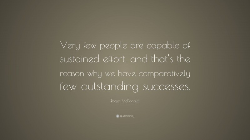 Roger McDonald Quote: “Very few people are capable of sustained effort, and that’s the reason why we have comparatively few outstanding successes.”