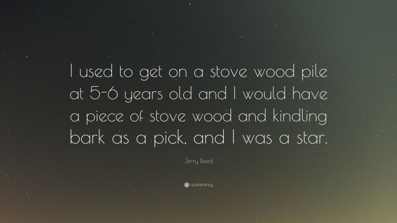 Jerry Reed Quote: “I used to get on a stove wood pile at 5-6 years old and I would have a piece of stove wood and kindling bark as a pick, and I was a star.”