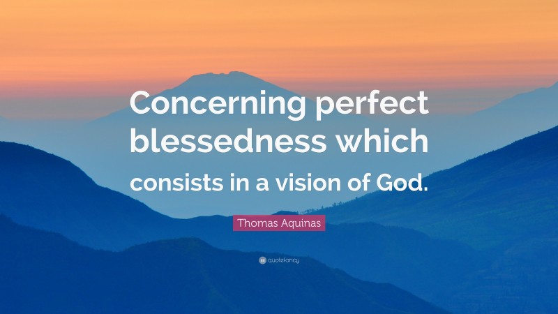 Thomas Aquinas Quote: “Concerning perfect blessedness which consists in a vision of God.”