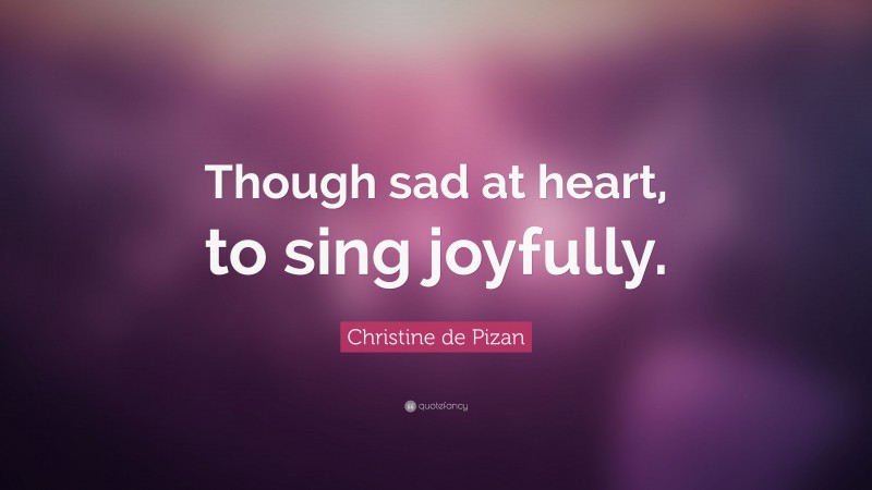 Christine de Pizan Quote: “Though sad at heart, to sing joyfully.”