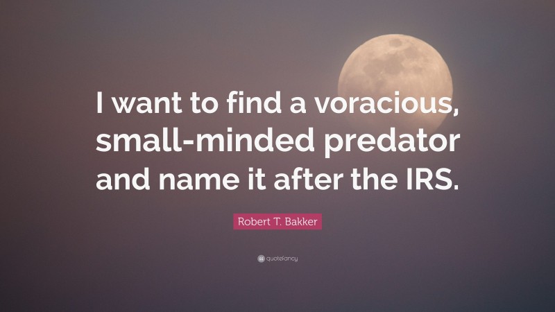 Robert T. Bakker Quote: “I want to find a voracious, small-minded predator and name it after the IRS.”