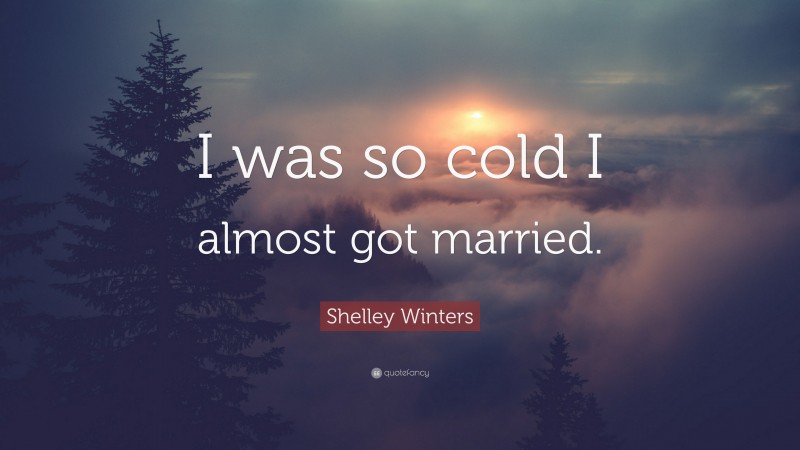 Shelley Winters Quote: “I was so cold I almost got married.”