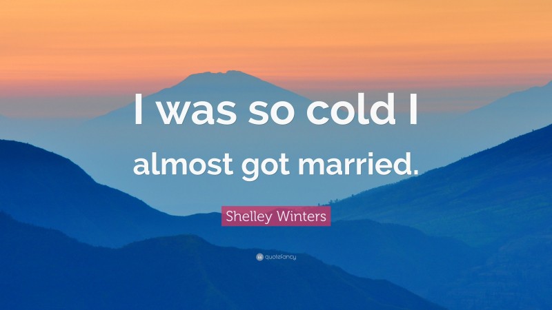 Shelley Winters Quote: “I was so cold I almost got married.”