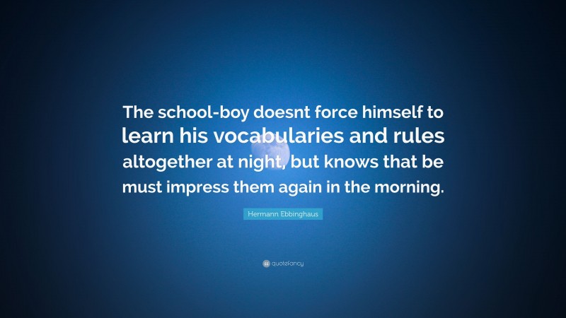 Hermann Ebbinghaus Quote: “The school-boy doesnt force himself to learn his vocabularies and rules altogether at night, but knows that be must impress them again in the morning.”