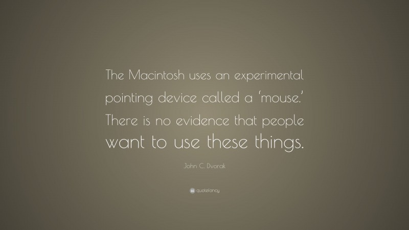 John C. Dvorak Quote: “The Macintosh uses an experimental pointing device called a ‘mouse.’ There is no evidence that people want to use these things.”