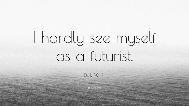 Dick Wolf Quote: “I hardly see myself as a futurist.”