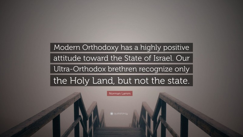 Norman Lamm Quote: “Modern Orthodoxy has a highly positive attitude toward the State of Israel. Our Ultra-Orthodox brethren recognize only the Holy Land, but not the state.”