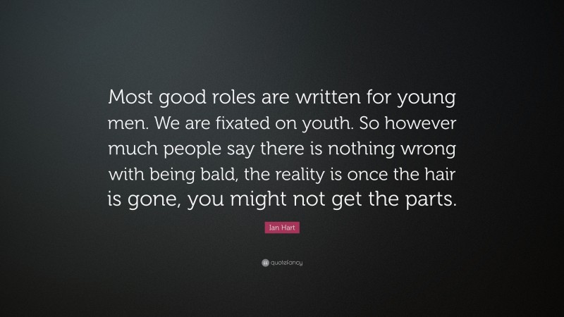 Ian Hart Quote: “Most good roles are written for young men. We are fixated on youth. So however much people say there is nothing wrong with being bald, the reality is once the hair is gone, you might not get the parts.”
