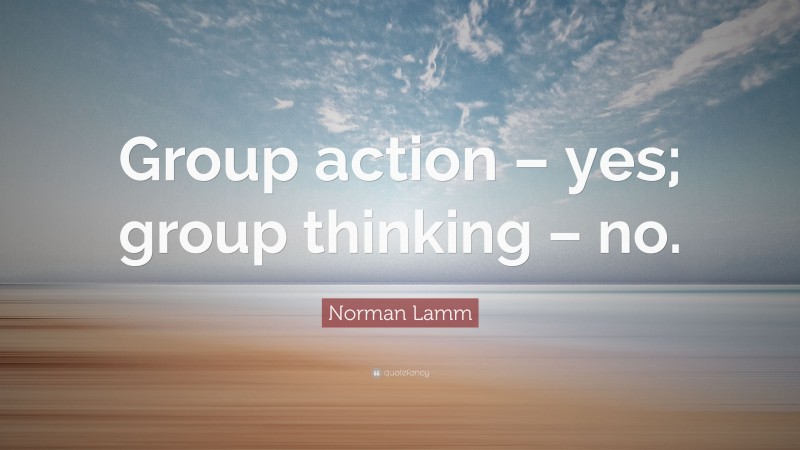 Norman Lamm Quote: “Group action – yes; group thinking – no.”