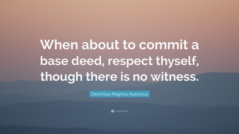 Decimius Magnus Ausonius Quote: “When about to commit a base deed, respect thyself, though there is no witness.”