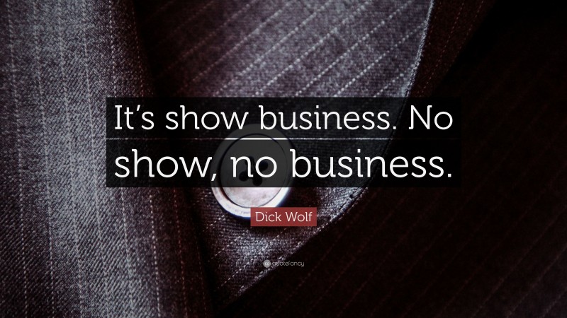 Dick Wolf Quote: “It’s show business. No show, no business.”