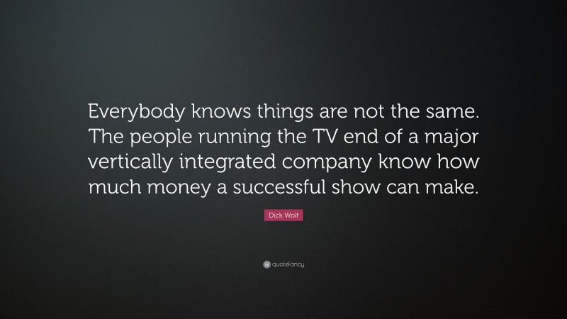 Dick Wolf Quote: “Everybody knows things are not the same. The people running the TV end of a major vertically integrated company know how much money a successful show can make.”