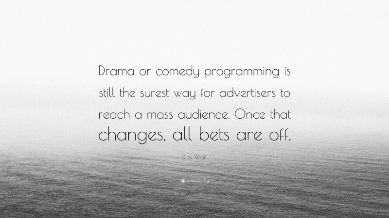Dick Wolf Quote: “Drama or comedy programming is still the surest way for advertisers to reach a mass audience. Once that changes, all bets are off.”