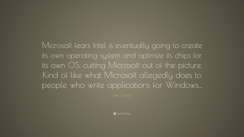 John C. Dvorak Quote: “Microsoft fears Intel is eventually going to create its own operating system and optimize its chips for its own OS, cutting Microsoft out of the picture. Kind of like what Microsoft allegedly does to people who write applications for Windows...”