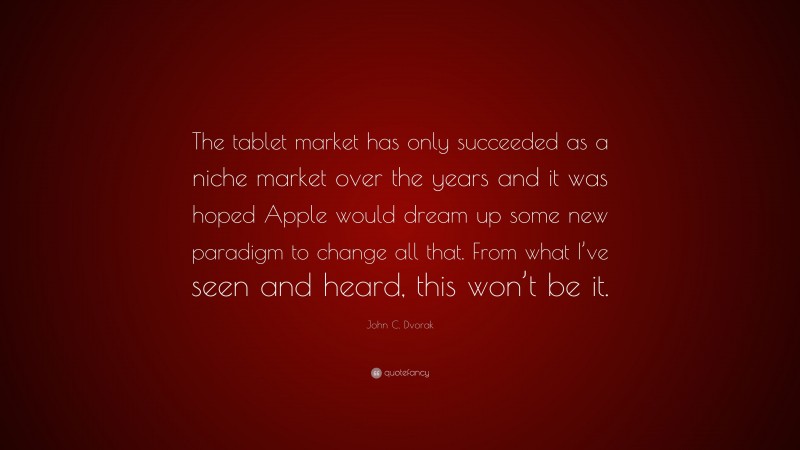 John C. Dvorak Quote: “The tablet market has only succeeded as a niche market over the years and it was hoped Apple would dream up some new paradigm to change all that. From what I’ve seen and heard, this won’t be it.”