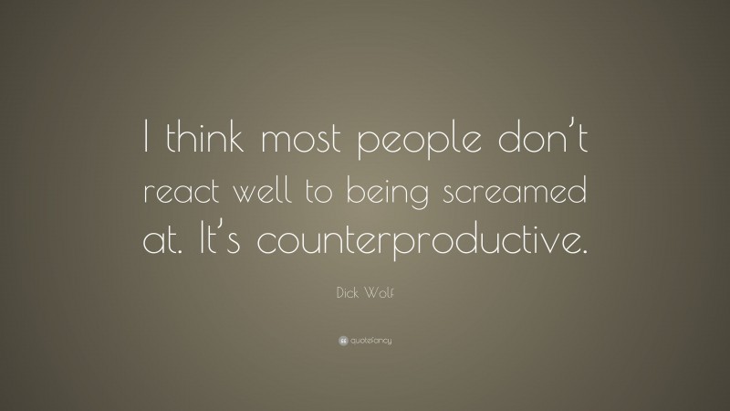 Dick Wolf Quote: “I think most people don’t react well to being screamed at. It’s counterproductive.”