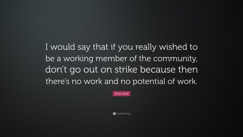 Dick Wolf Quote: “I would say that if you really wished to be a working member of the community, don’t go out on strike because then there’s no work and no potential of work.”