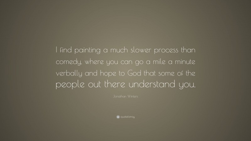 Jonathan Winters Quote: “I find painting a much slower process than comedy, where you can go a mile a minute verbally and hope to God that some of the people out there understand you.”
