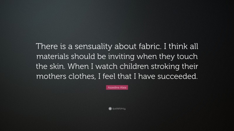 Azzedine Alaia Quote: “There is a sensuality about fabric. I think all materials should be inviting when they touch the skin. When I watch children stroking their mothers clothes, I feel that I have succeeded.”