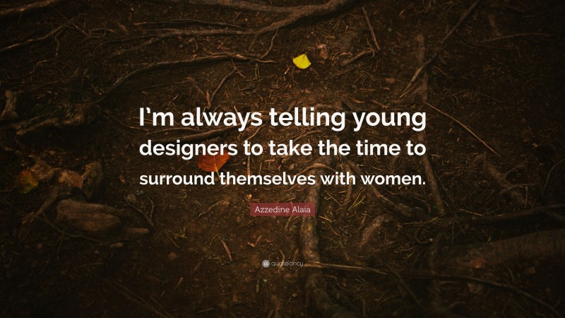 Azzedine Alaia Quote: “I’m always telling young designers to take the time to surround themselves with women.”