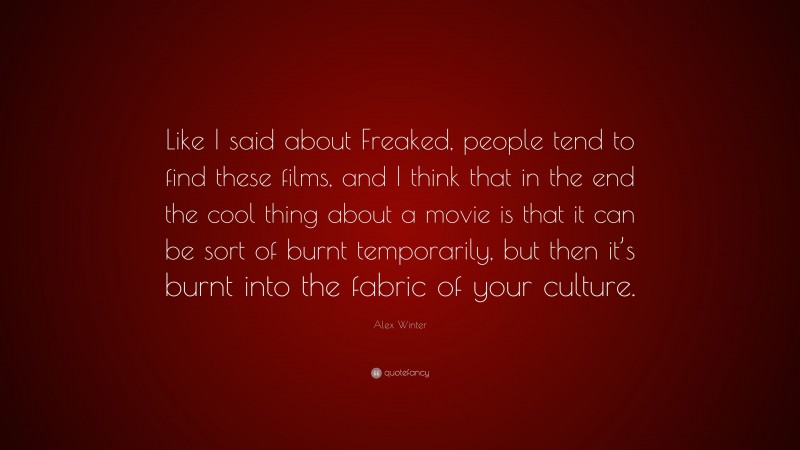 Alex Winter Quote: “Like I said about Freaked, people tend to find these films, and I think that in the end the cool thing about a movie is that it can be sort of burnt temporarily, but then it’s burnt into the fabric of your culture.”