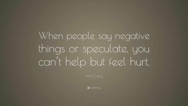 Ann Curry Quote: “When people say negative things or speculate, you can’t help but feel hurt.”
