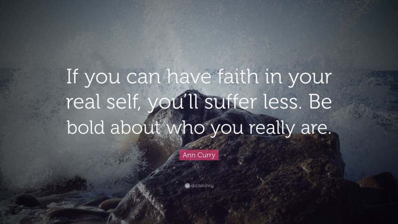Ann Curry Quote: “If you can have faith in your real self, you’ll suffer less. Be bold about who you really are.”