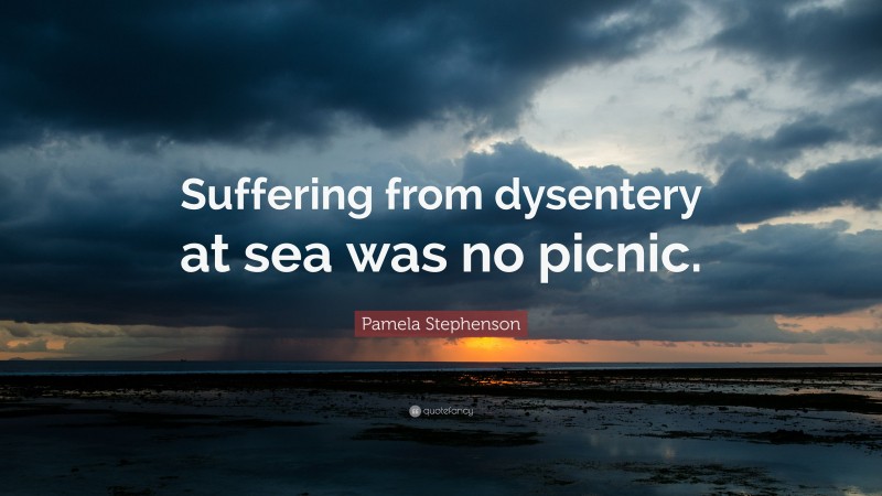 Pamela Stephenson Quote: “Suffering from dysentery at sea was no picnic.”