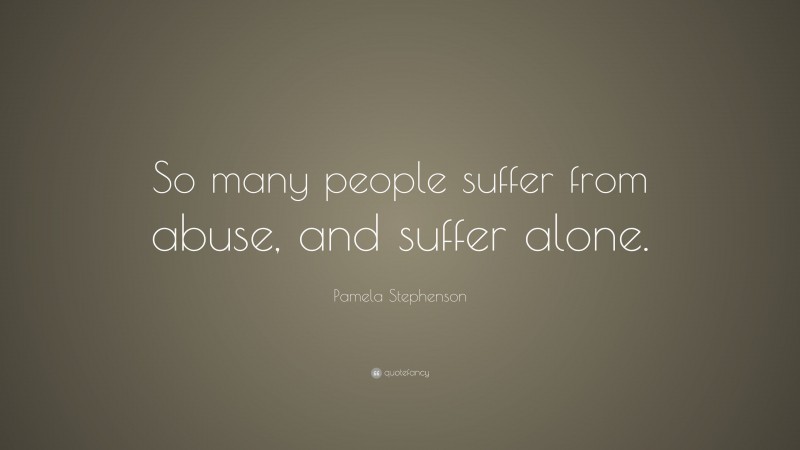 Pamela Stephenson Quote: “So many people suffer from abuse, and suffer alone.”