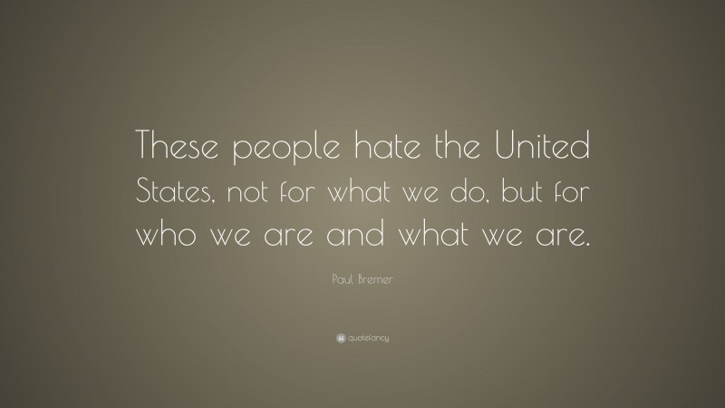 Paul Bremer Quote: “These people hate the United States, not for what we do, but for who we are and what we are.”